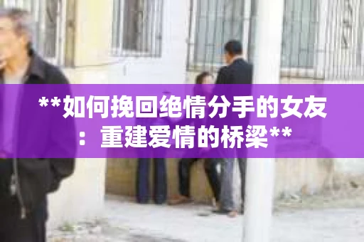 **如何挽回绝情分手的女友：重建爱情的桥梁**