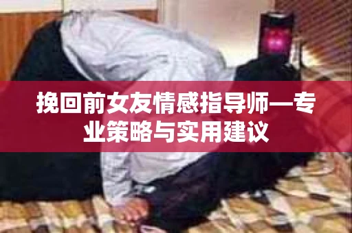 挽回前女友情感指导师—专业策略与实用建议