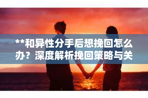 **和异性分手后想挽回怎么办？深度解析挽回策略与关键行动**