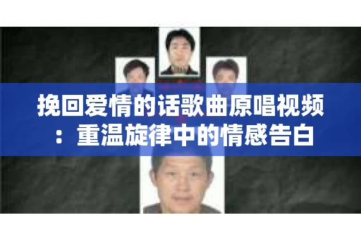 挽回爱情的话歌曲原唱视频：重温旋律中的情感告白