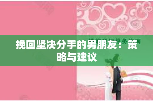 挽回坚决分手的男朋友：策略与建议