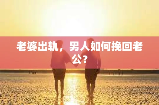 老婆出轨，男人如何挽回老公？