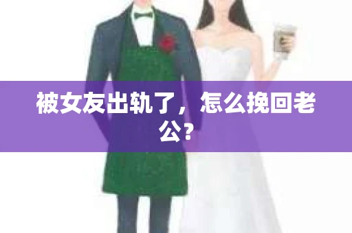 被女友出轨了，怎么挽回老公？