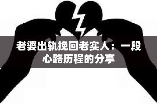 老婆出轨挽回老实人：一段心路历程的分享