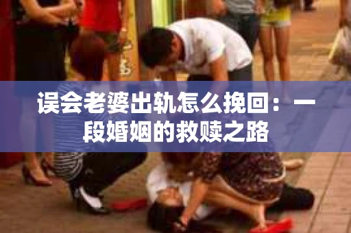 误会老婆出轨怎么挽回：一段婚姻的救赎之路