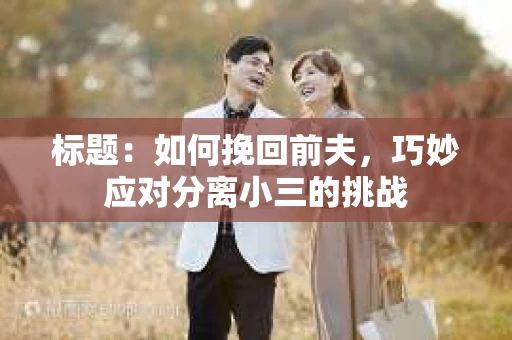 标题：如何挽回前夫，巧妙应对分离小三的挑战