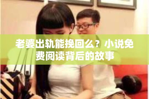 老婆出轨能挽回么？小说免费阅读背后的故事