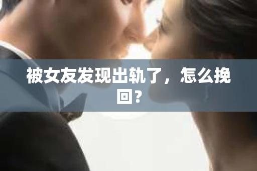 被女友发现出轨了，怎么挽回？