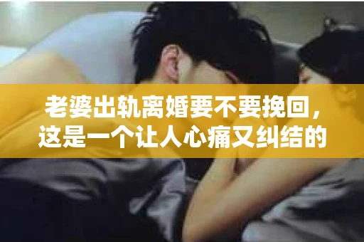 老婆出轨离婚要不要挽回，这是一个让人心痛又纠结的问题。在这个问题上，每个人都有自己的看法和选择。今天，我就来和大家聊聊这个话题，希望能给大家带来一些帮助。