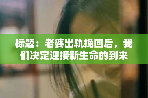 标题：老婆出轨挽回后，我们决定迎接新生命的到来