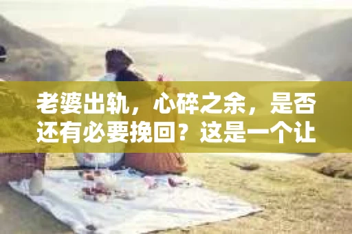 老婆出轨，心碎之余，是否还有必要挽回？这是一个让人纠结的问题。在这个充满变数的世界里，婚姻的稳固与否，往往取决于我们如何面对和解决这些问题。今天，就让我们一起来探讨一下这个问题。