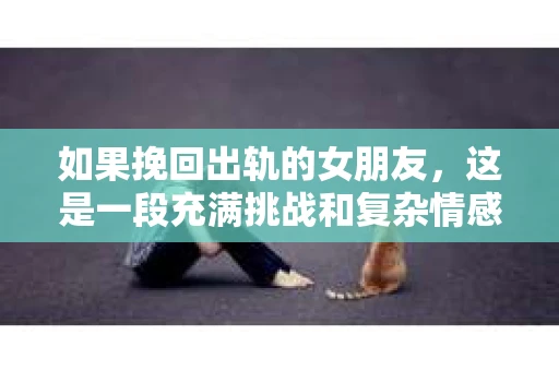 如果挽回出轨的女朋友，这是一段充满挑战和复杂情感的旅程。在这个问题上，没有一劳永逸的解决方案，但以下是一些可能帮助你挽回女朋友的建议。