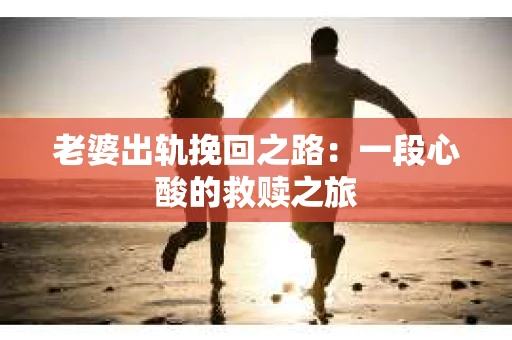老婆出轨挽回之路：一段心酸的救赎之旅