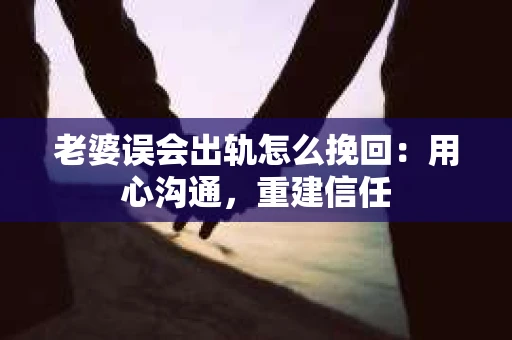 老婆误会出轨怎么挽回：用心沟通，重建信任