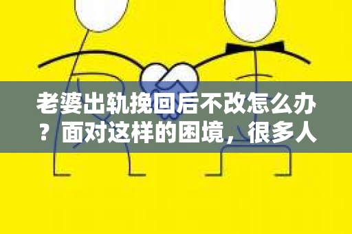 老婆出轨挽回后不改怎么办？面对这样的困境，很多人都会感到无助和痛苦。今天，我就来和大家聊聊这个问题，希望能给大家带来一些帮助。