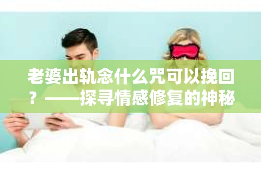 老婆出轨念什么咒可以挽回？——探寻情感修复的神秘力量