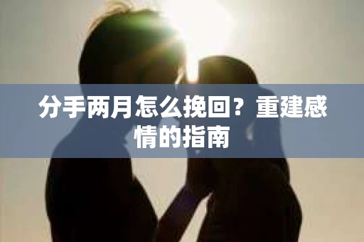 分手两月怎么挽回？重建感情的指南