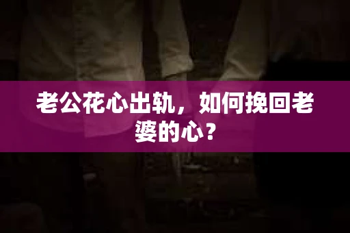 老公花心出轨，如何挽回老婆的心？
