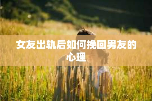 女友出轨后如何挽回男友的心理