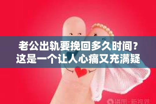 老公出轨要挽回多久时间？这是一个让人心痛又充满疑惑的问题。每个人和每段关系都是独一无二的，所以答案并不是一个固定的数字。但我们可以从心理、情感和实际行动的角度来探讨这个问题。