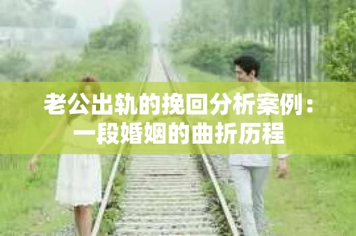 老公出轨的挽回分析案例：一段婚姻的曲折历程