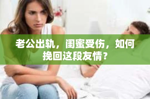 老公出轨，闺蜜受伤，如何挽回这段友情？