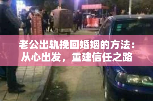 老公出轨挽回婚姻的方法：从心出发，重建信任之路