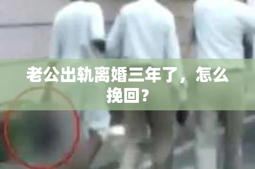 老公出轨离婚三年了，怎么挽回？