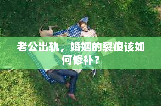 老公出轨，婚姻的裂痕该如何修补？