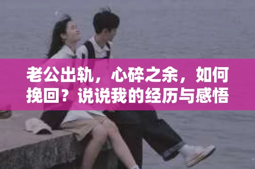 老公出轨，心碎之余，如何挽回？说说我的经历与感悟