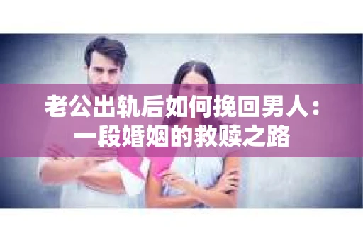 老公出轨后如何挽回男人：一段婚姻的救赎之路