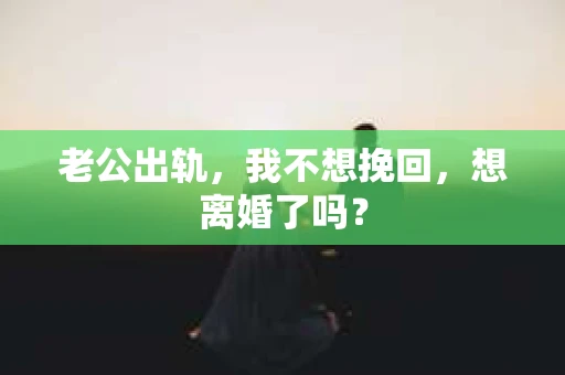 老公出轨，我不想挽回，想离婚了吗？