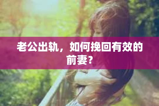 老公出轨，如何挽回有效的前妻？