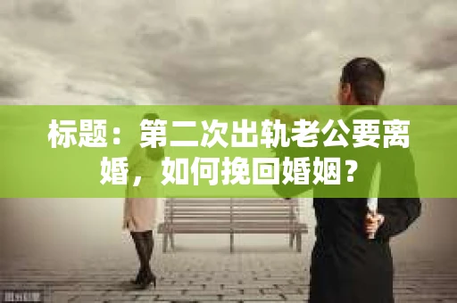 标题：第二次出轨老公要离婚，如何挽回婚姻？