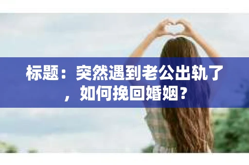 标题：突然遇到老公出轨了，如何挽回婚姻？
