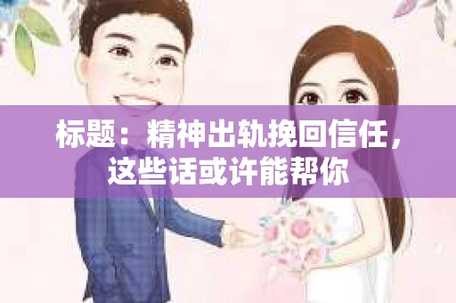 标题：精神出轨挽回信任，这些话或许能帮你