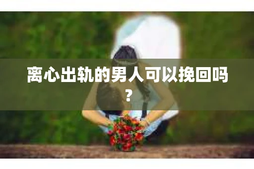 离心出轨的男人可以挽回吗？