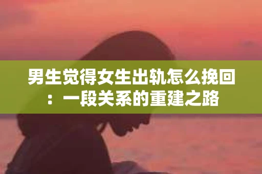 男生觉得女生出轨怎么挽回：一段关系的重建之路
