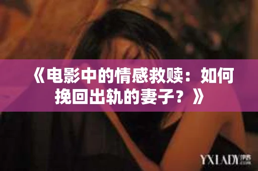 《电影中的情感救赎：如何挽回出轨的妻子？》