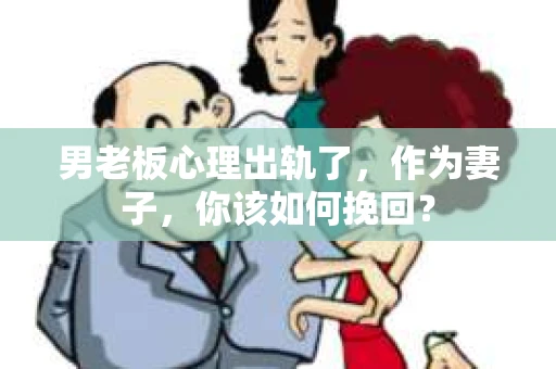 男老板心理出轨了，作为妻子，你该如何挽回？