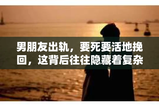男朋友出轨，要死要活地挽回，这背后往往隐藏着复杂的情感纠葛。面对这样的情况，我们该如何理性地看待和处理呢？今天，就让我们一起来探讨一下这个问题。