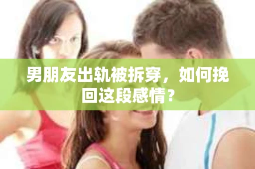 男朋友出轨被拆穿，如何挽回这段感情？