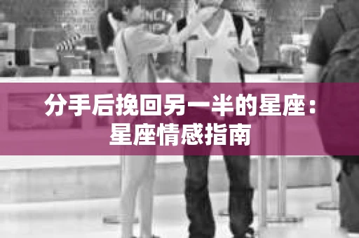 分手后挽回另一半的星座：星座情感指南
