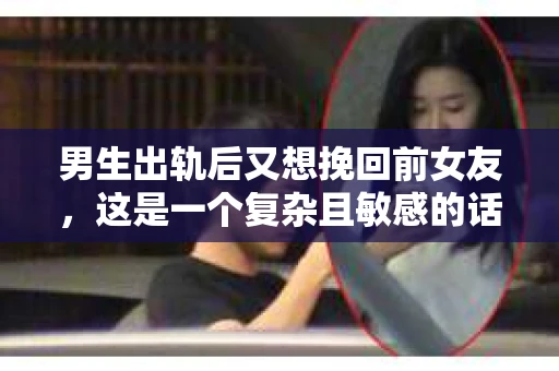 男生出轨后又想挽回前女友，这是一个复杂且敏感的话题。在这个故事里，我们将探讨出轨后的心理变化，以及挽回前女友的可能性和困难。以下，我将用我的亲身经历和一些案例来分享我的看法。