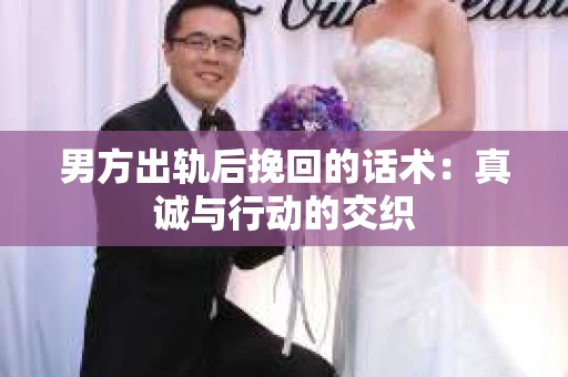 男方出轨后挽回的话术：真诚与行动的交织