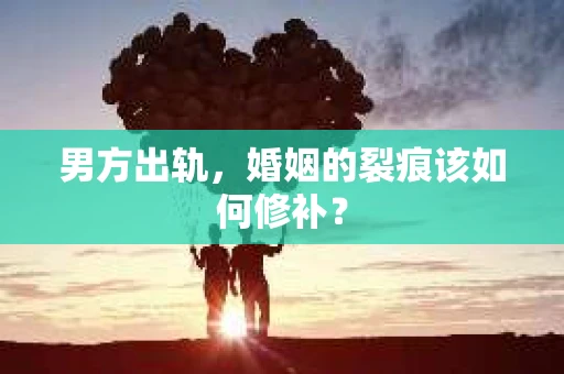 男方出轨，婚姻的裂痕该如何修补？