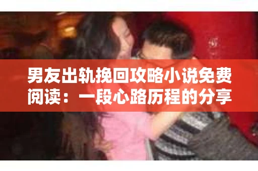 男友出轨挽回攻略小说免费阅读：一段心路历程的分享