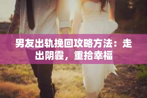 男友出轨挽回攻略方法：走出阴霾，重拾幸福