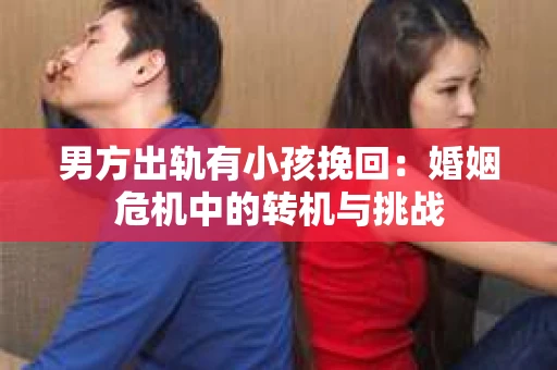 男方出轨有小孩挽回：婚姻危机中的转机与挑战