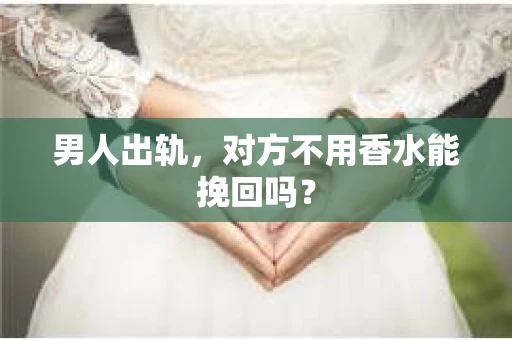 男人出轨，对方不用香水能挽回吗？